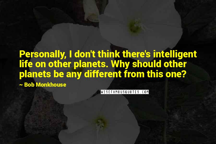 Bob Monkhouse Quotes: Personally, I don't think there's intelligent life on other planets. Why should other planets be any different from this one?