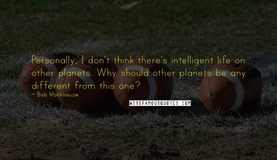 Bob Monkhouse Quotes: Personally, I don't think there's intelligent life on other planets. Why should other planets be any different from this one?