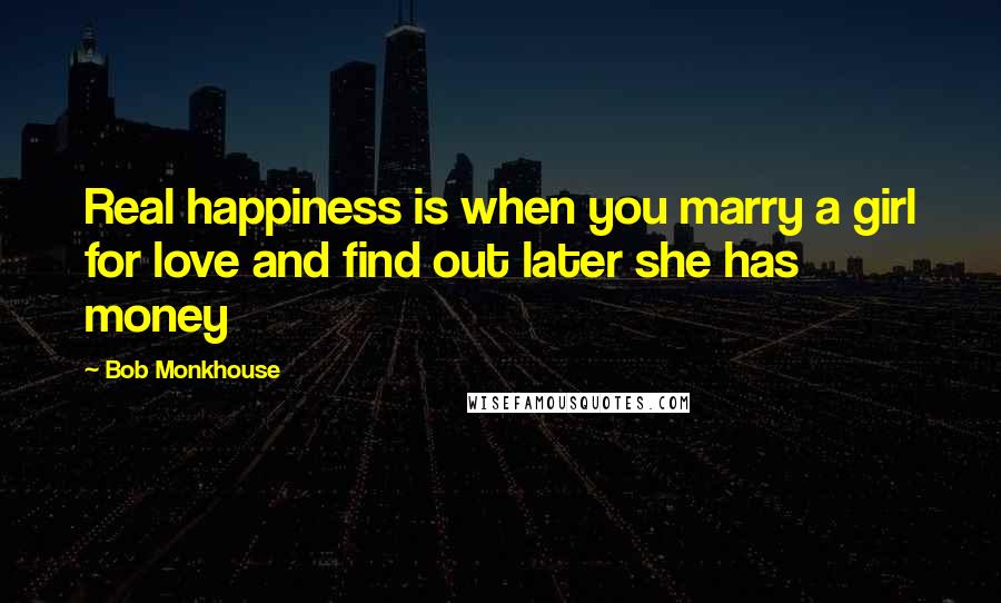 Bob Monkhouse Quotes: Real happiness is when you marry a girl for love and find out later she has money