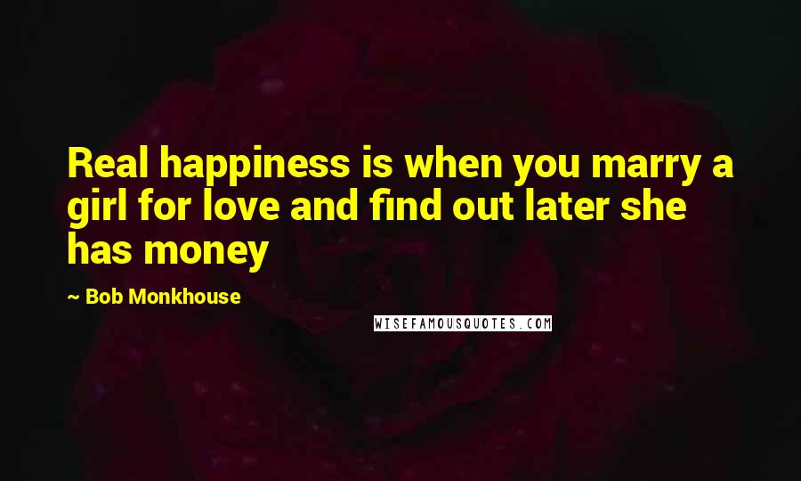 Bob Monkhouse Quotes: Real happiness is when you marry a girl for love and find out later she has money