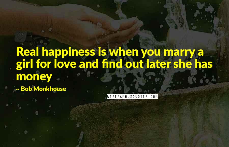 Bob Monkhouse Quotes: Real happiness is when you marry a girl for love and find out later she has money
