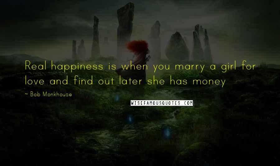 Bob Monkhouse Quotes: Real happiness is when you marry a girl for love and find out later she has money