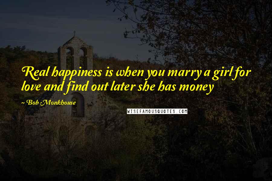 Bob Monkhouse Quotes: Real happiness is when you marry a girl for love and find out later she has money