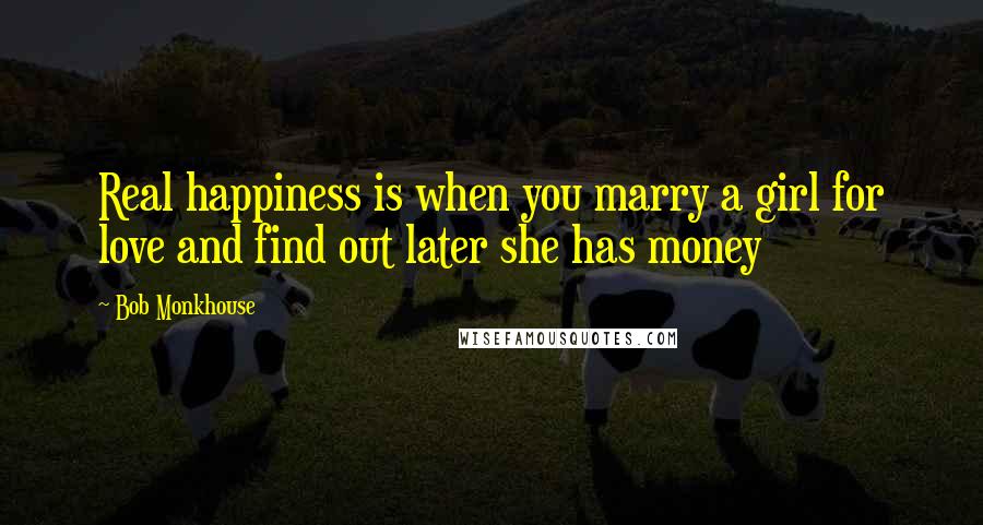 Bob Monkhouse Quotes: Real happiness is when you marry a girl for love and find out later she has money