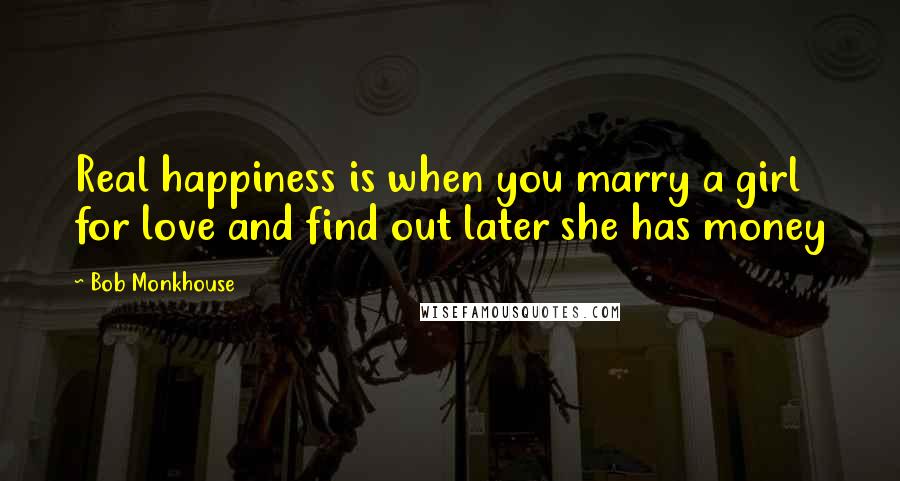 Bob Monkhouse Quotes: Real happiness is when you marry a girl for love and find out later she has money