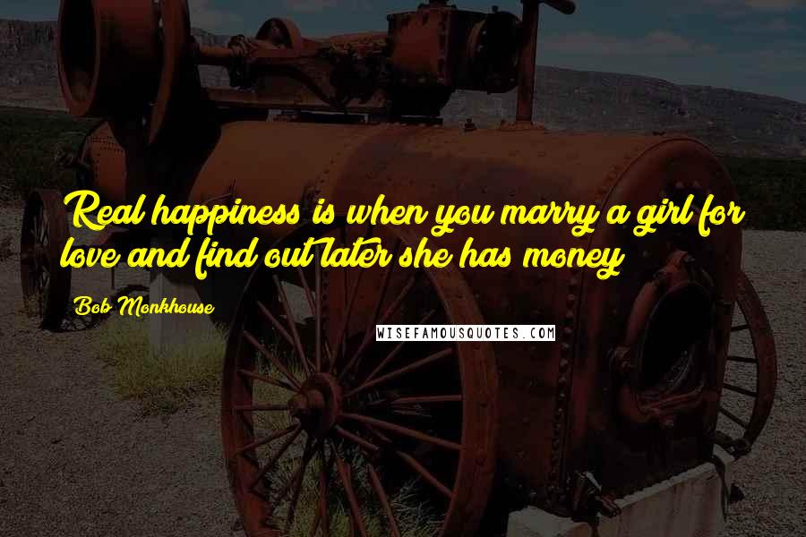 Bob Monkhouse Quotes: Real happiness is when you marry a girl for love and find out later she has money