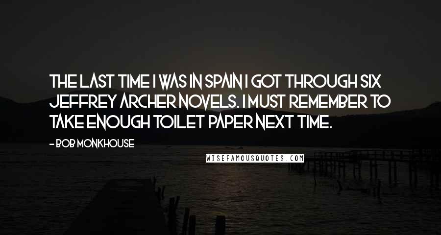 Bob Monkhouse Quotes: The last time I was in Spain I got through six Jeffrey Archer novels. I must remember to take enough toilet paper next time.