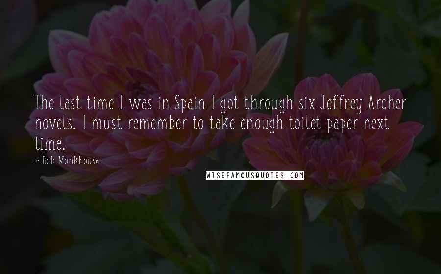 Bob Monkhouse Quotes: The last time I was in Spain I got through six Jeffrey Archer novels. I must remember to take enough toilet paper next time.