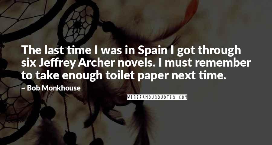 Bob Monkhouse Quotes: The last time I was in Spain I got through six Jeffrey Archer novels. I must remember to take enough toilet paper next time.