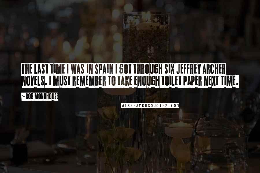 Bob Monkhouse Quotes: The last time I was in Spain I got through six Jeffrey Archer novels. I must remember to take enough toilet paper next time.