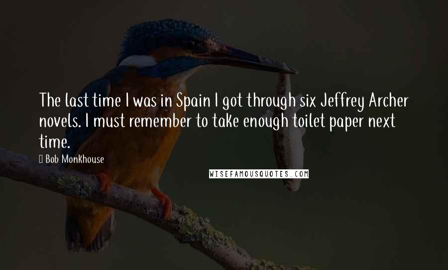 Bob Monkhouse Quotes: The last time I was in Spain I got through six Jeffrey Archer novels. I must remember to take enough toilet paper next time.