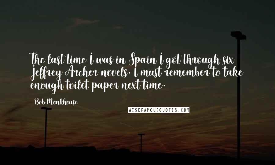 Bob Monkhouse Quotes: The last time I was in Spain I got through six Jeffrey Archer novels. I must remember to take enough toilet paper next time.