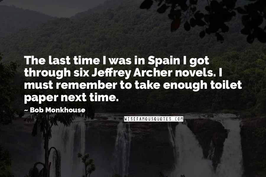 Bob Monkhouse Quotes: The last time I was in Spain I got through six Jeffrey Archer novels. I must remember to take enough toilet paper next time.