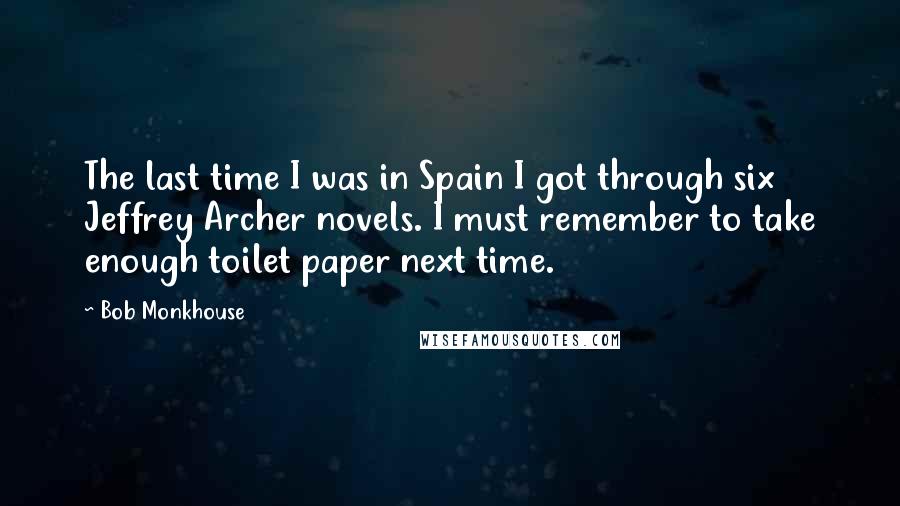 Bob Monkhouse Quotes: The last time I was in Spain I got through six Jeffrey Archer novels. I must remember to take enough toilet paper next time.