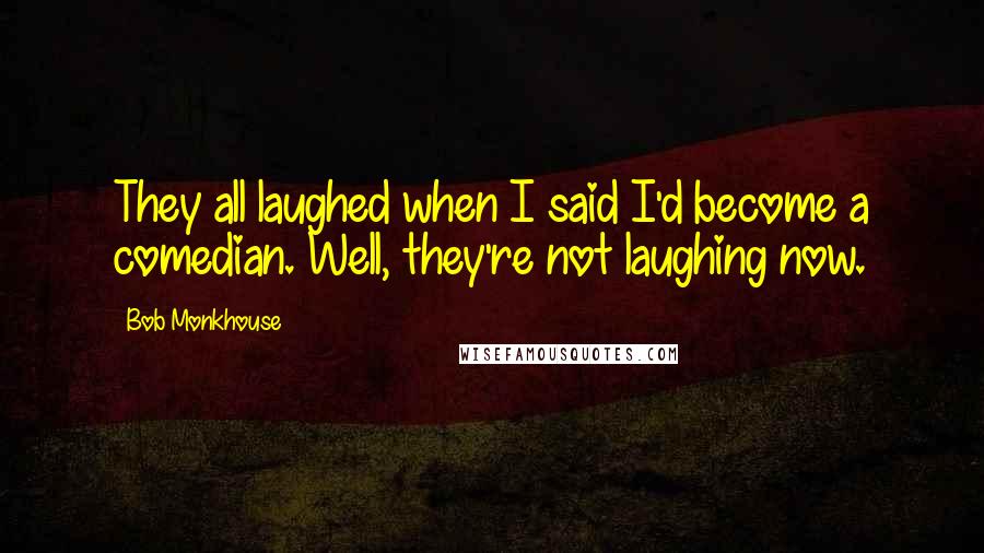 Bob Monkhouse Quotes: They all laughed when I said I'd become a comedian. Well, they're not laughing now.