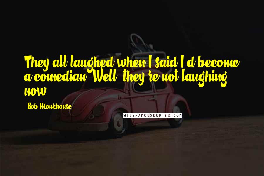 Bob Monkhouse Quotes: They all laughed when I said I'd become a comedian. Well, they're not laughing now.