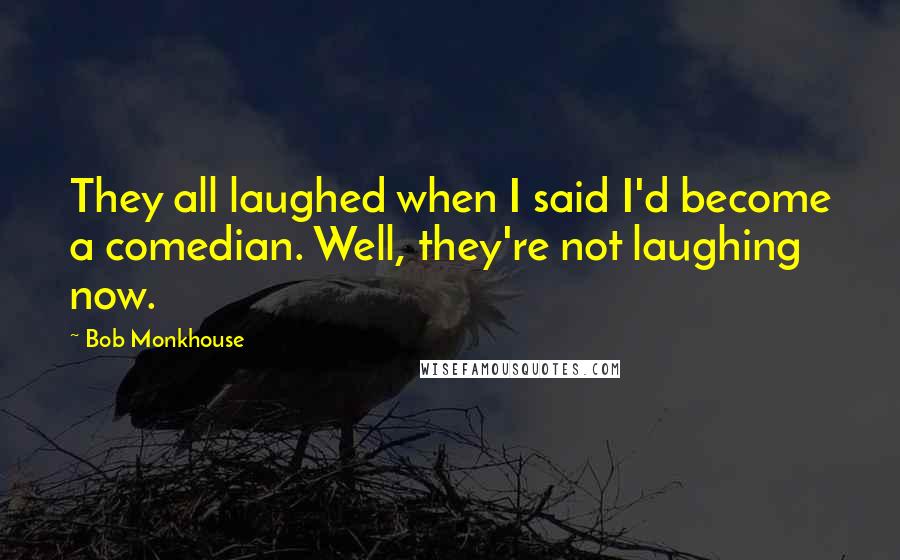 Bob Monkhouse Quotes: They all laughed when I said I'd become a comedian. Well, they're not laughing now.