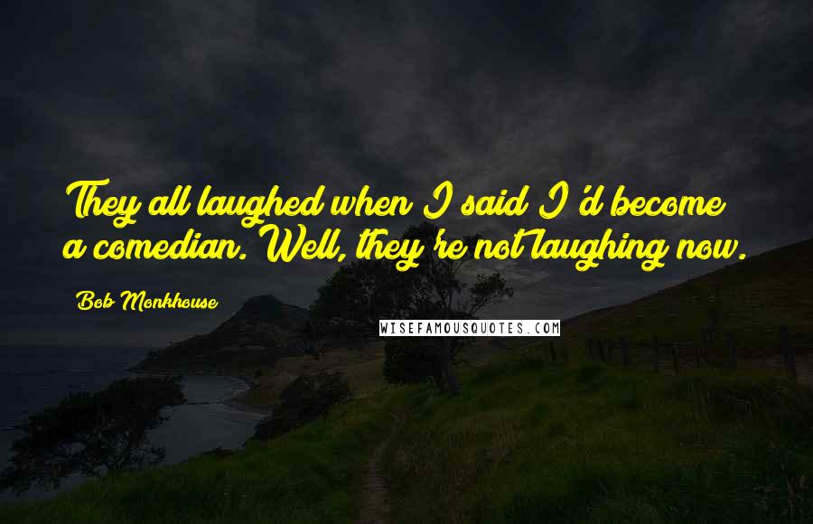 Bob Monkhouse Quotes: They all laughed when I said I'd become a comedian. Well, they're not laughing now.