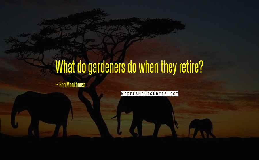 Bob Monkhouse Quotes: What do gardeners do when they retire?