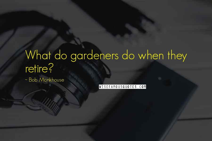 Bob Monkhouse Quotes: What do gardeners do when they retire?