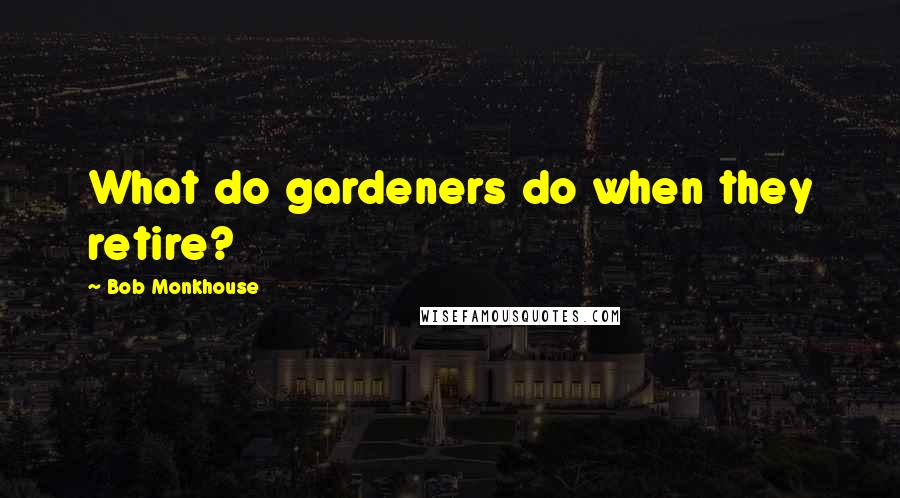 Bob Monkhouse Quotes: What do gardeners do when they retire?