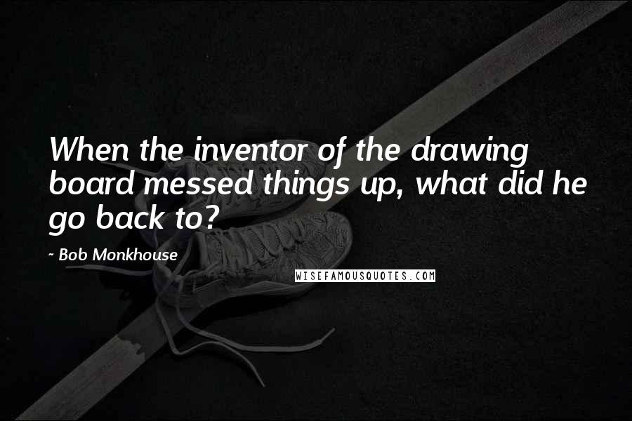 Bob Monkhouse Quotes: When the inventor of the drawing board messed things up, what did he go back to?