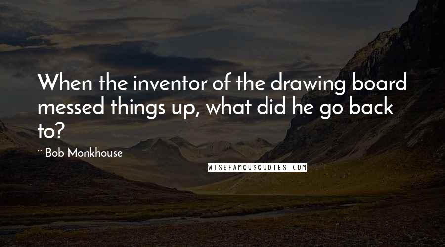 Bob Monkhouse Quotes: When the inventor of the drawing board messed things up, what did he go back to?
