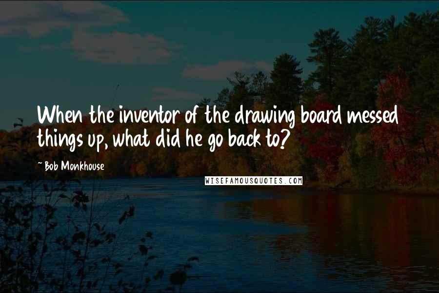 Bob Monkhouse Quotes: When the inventor of the drawing board messed things up, what did he go back to?