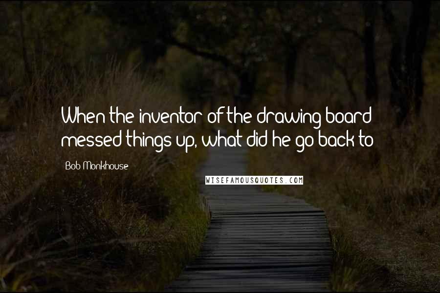 Bob Monkhouse Quotes: When the inventor of the drawing board messed things up, what did he go back to?