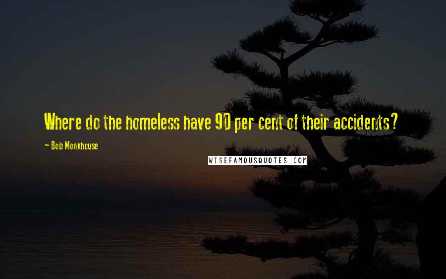 Bob Monkhouse Quotes: Where do the homeless have 90 per cent of their accidents?