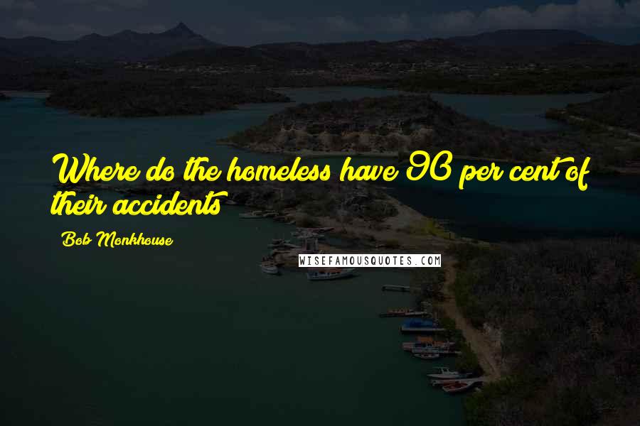 Bob Monkhouse Quotes: Where do the homeless have 90 per cent of their accidents?