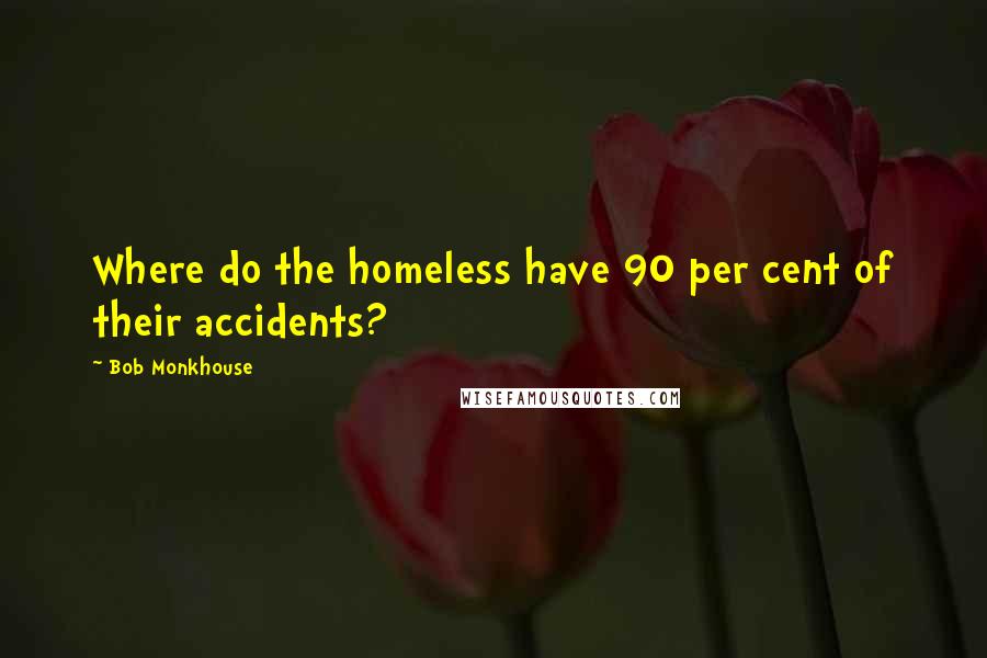 Bob Monkhouse Quotes: Where do the homeless have 90 per cent of their accidents?