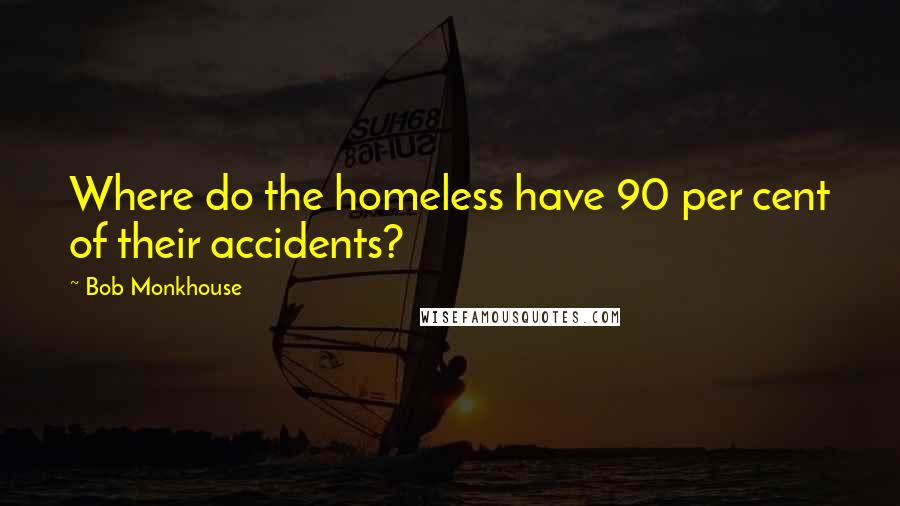 Bob Monkhouse Quotes: Where do the homeless have 90 per cent of their accidents?