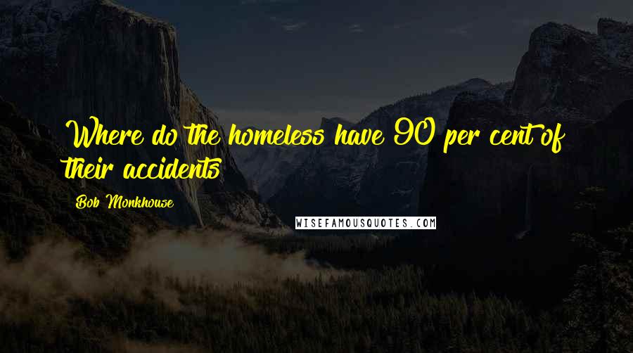 Bob Monkhouse Quotes: Where do the homeless have 90 per cent of their accidents?