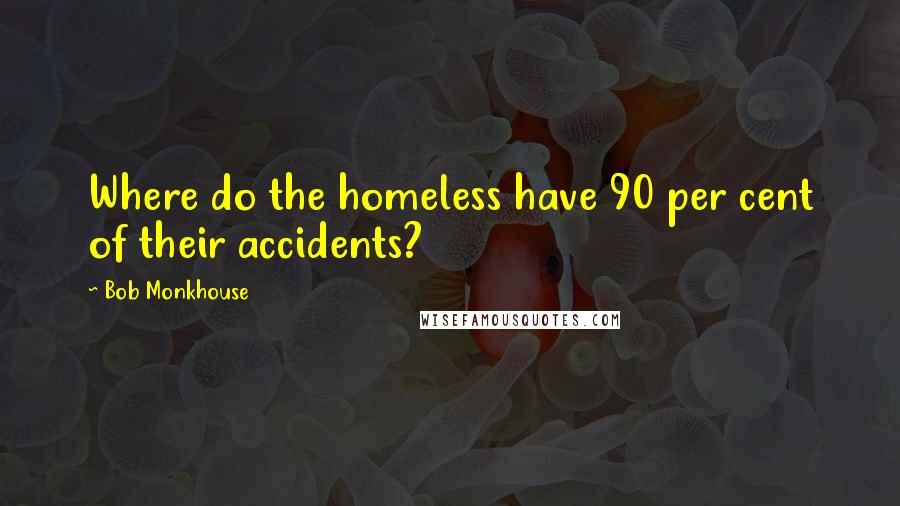 Bob Monkhouse Quotes: Where do the homeless have 90 per cent of their accidents?