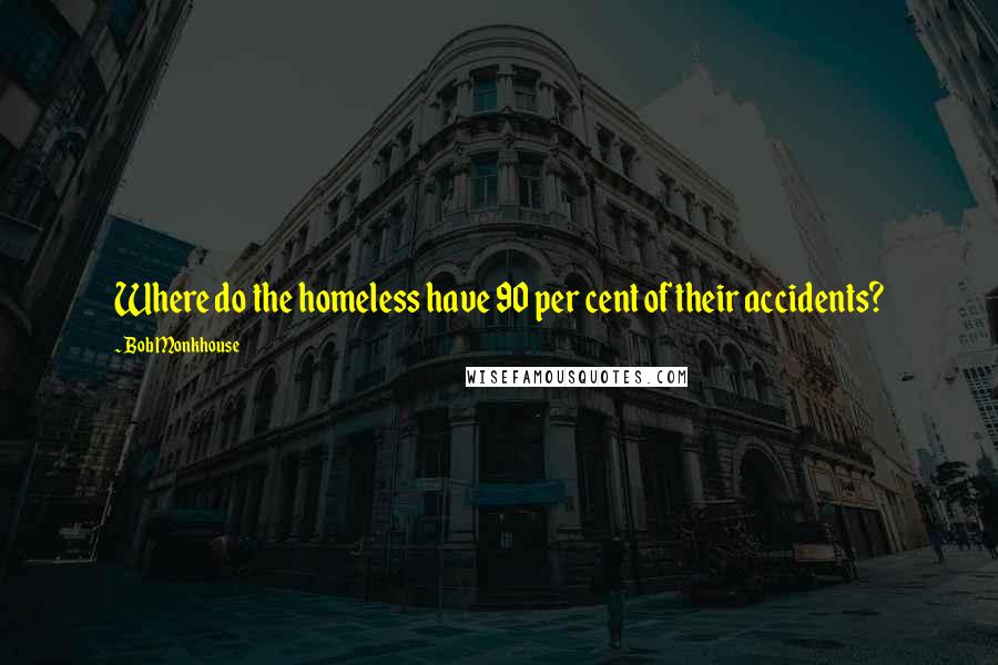 Bob Monkhouse Quotes: Where do the homeless have 90 per cent of their accidents?