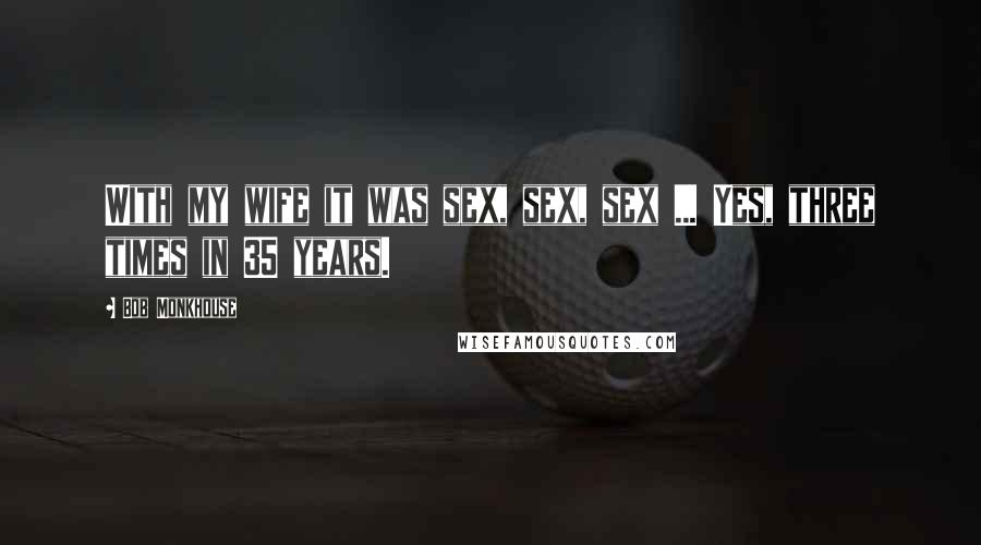 Bob Monkhouse Quotes: With my wife it was sex, sex, sex ... Yes, three times in 35 years.