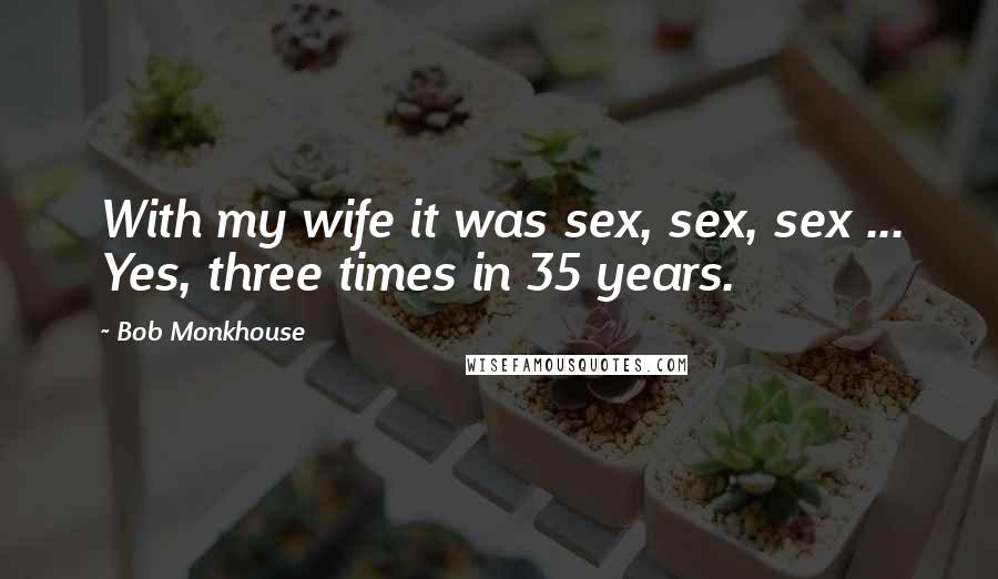 Bob Monkhouse Quotes: With my wife it was sex, sex, sex ... Yes, three times in 35 years.