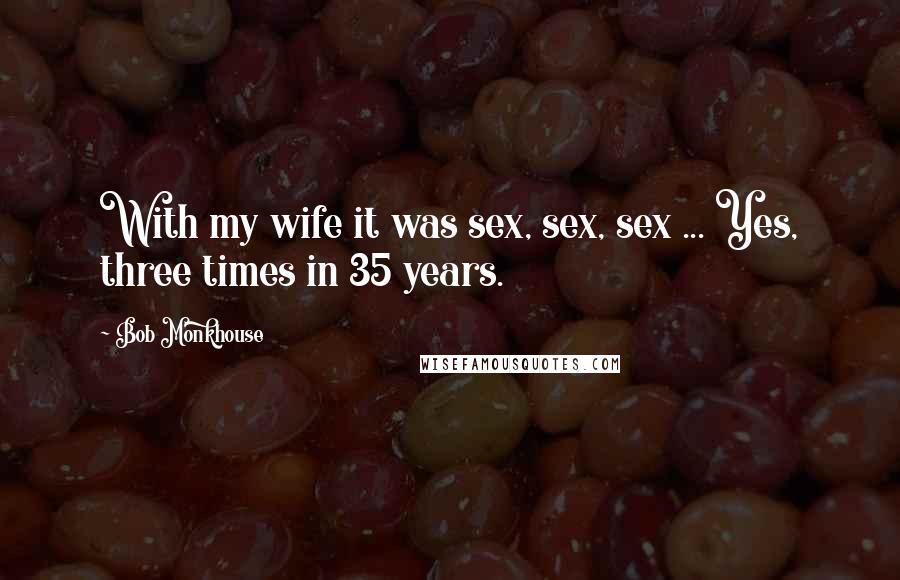 Bob Monkhouse Quotes: With my wife it was sex, sex, sex ... Yes, three times in 35 years.