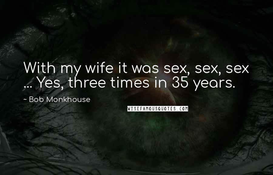 Bob Monkhouse Quotes: With my wife it was sex, sex, sex ... Yes, three times in 35 years.