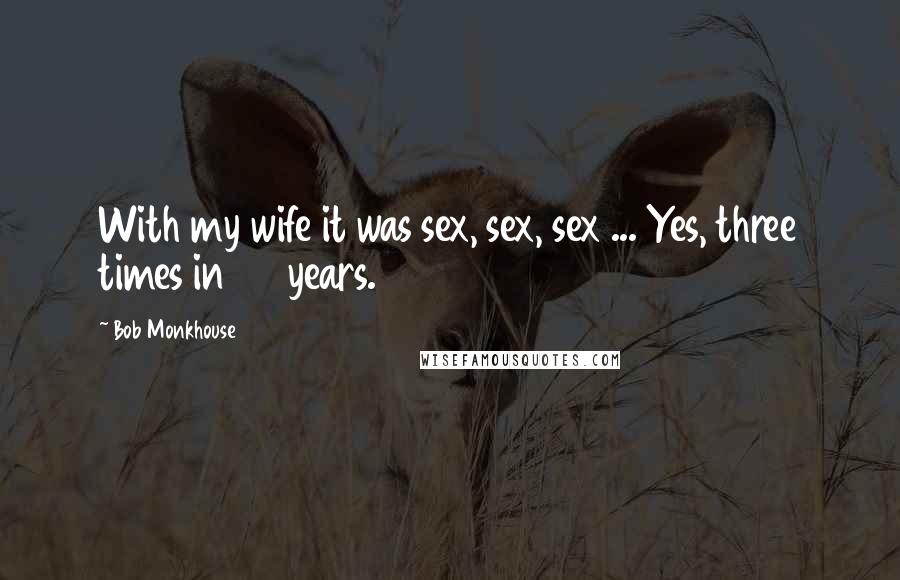 Bob Monkhouse Quotes: With my wife it was sex, sex, sex ... Yes, three times in 35 years.