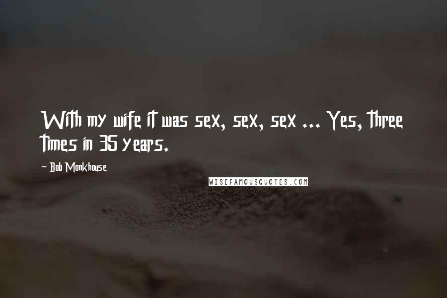 Bob Monkhouse Quotes: With my wife it was sex, sex, sex ... Yes, three times in 35 years.