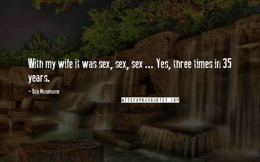 Bob Monkhouse Quotes: With my wife it was sex, sex, sex ... Yes, three times in 35 years.