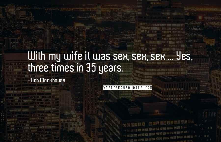 Bob Monkhouse Quotes: With my wife it was sex, sex, sex ... Yes, three times in 35 years.