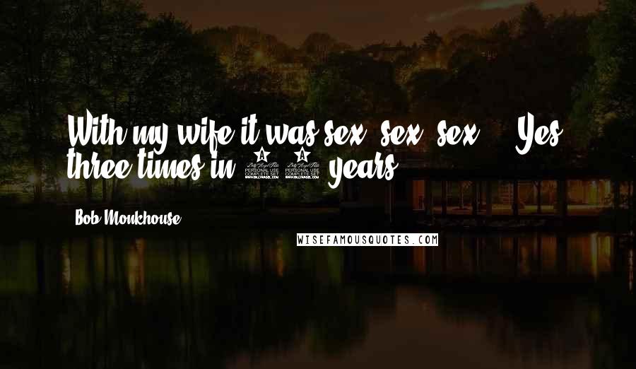 Bob Monkhouse Quotes: With my wife it was sex, sex, sex ... Yes, three times in 35 years.