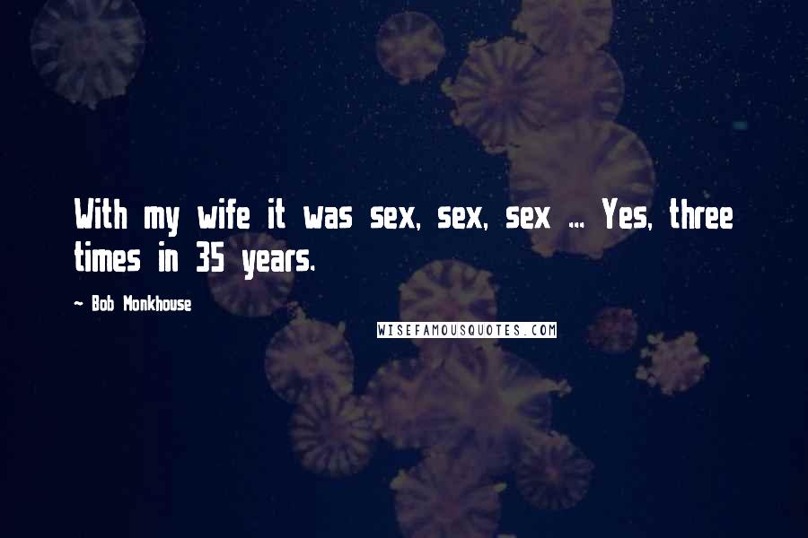 Bob Monkhouse Quotes: With my wife it was sex, sex, sex ... Yes, three times in 35 years.