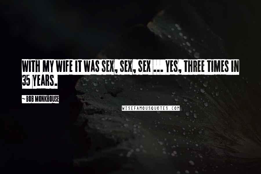 Bob Monkhouse Quotes: With my wife it was sex, sex, sex ... Yes, three times in 35 years.