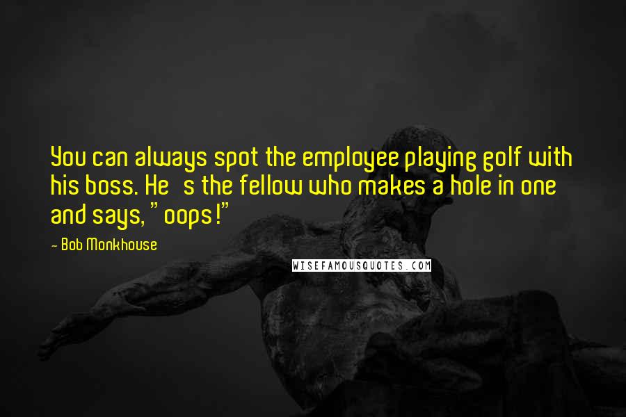 Bob Monkhouse Quotes: You can always spot the employee playing golf with his boss. He's the fellow who makes a hole in one and says, "oops!"