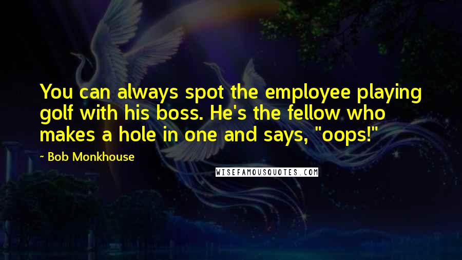 Bob Monkhouse Quotes: You can always spot the employee playing golf with his boss. He's the fellow who makes a hole in one and says, "oops!"