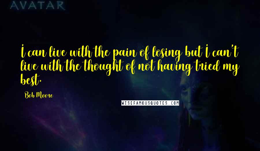 Bob Moore Quotes: I can live with the pain of losing but I can't live with the thought of not having tried my best.